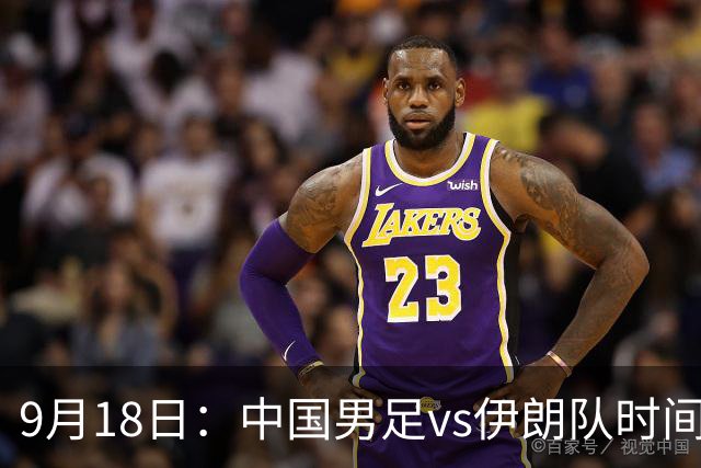 9月18日：中国男足vs伊朗队时间已定！CCTV5直播，想两连胜做好五件事