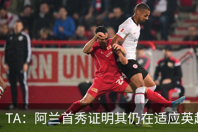 TA：阿兰首秀证明其仍在适应英超赛场强度，与球队还处在磨合阶段